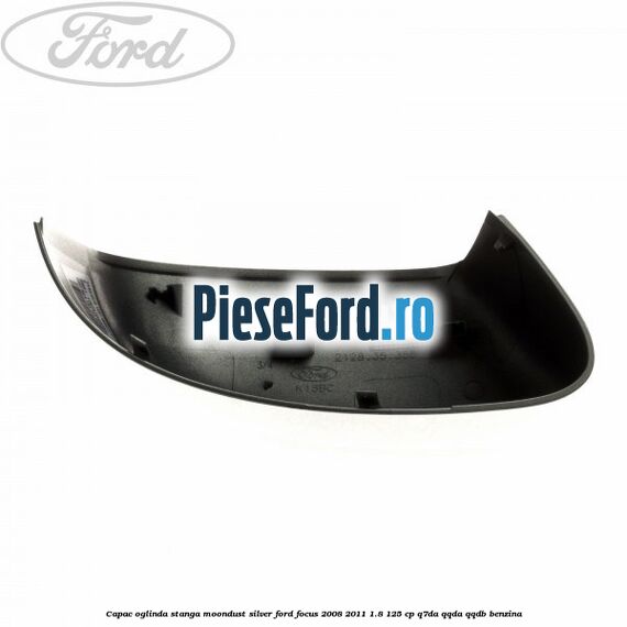 Capac oglinda stanga moondust silver Ford Focus 2008-2011 1.8 125 cp Capac oglinda stanga moondust silver Ford Focus 2008-2011 1.8 125 cp Q7DA, QQDA, QQDB benzina