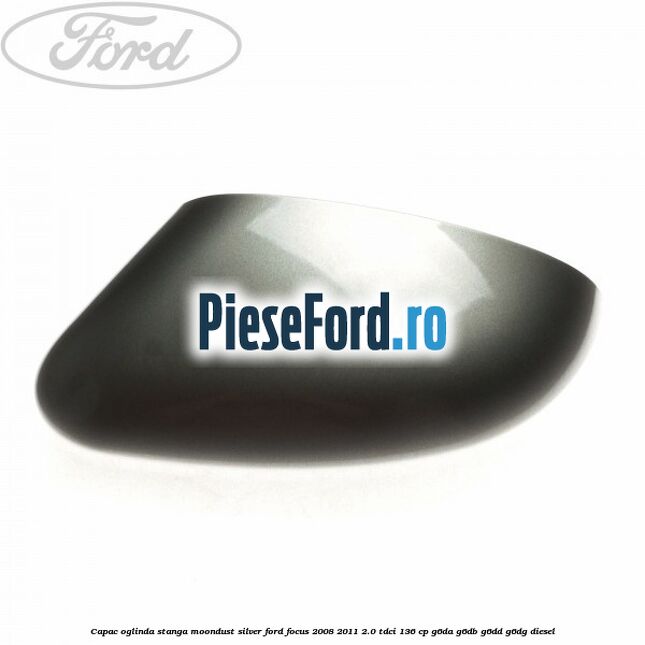 Capac oglinda stanga moondust silver Ford Focus 2008-2011 2.0 TDCi 136 cp G6DA, G6DB, G6DD, G6DG diesel