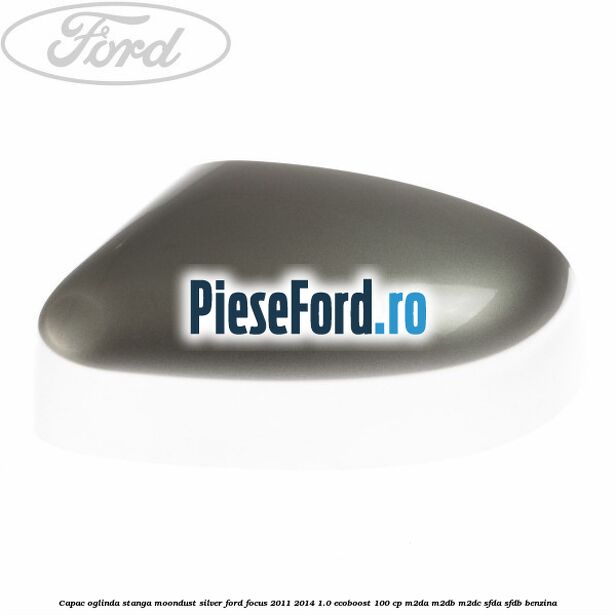 Capac oglinda stanga moondust silver Ford Focus 2011-2014 1.0 EcoBoost 100 cp