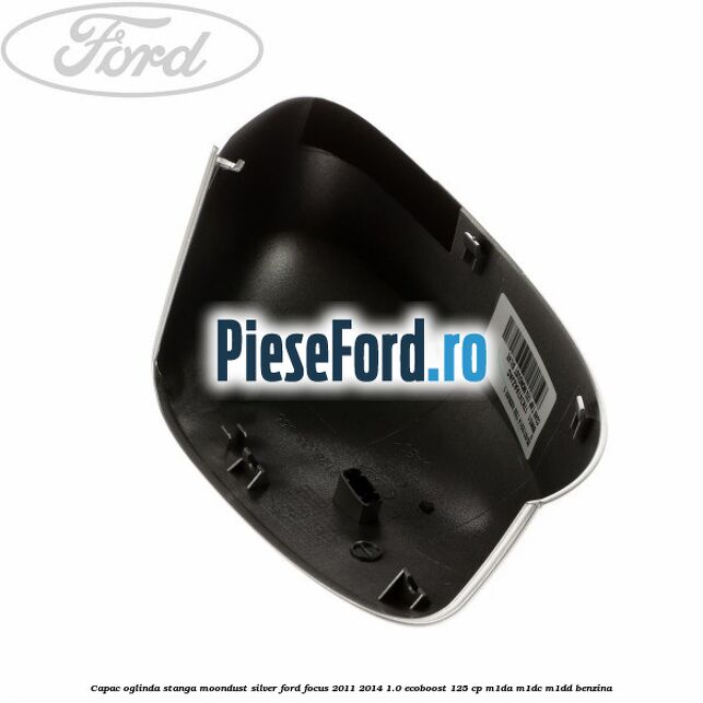 Capac oglinda stanga moondust silver Ford Focus 2011-2014 1.0 EcoBoost 125 cp M1DA, M1DC, M1DD benzina