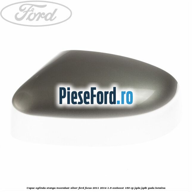 Capac oglinda stanga moondust silver Ford Focus 2011-2014 1.6 EcoBoost 150 cp