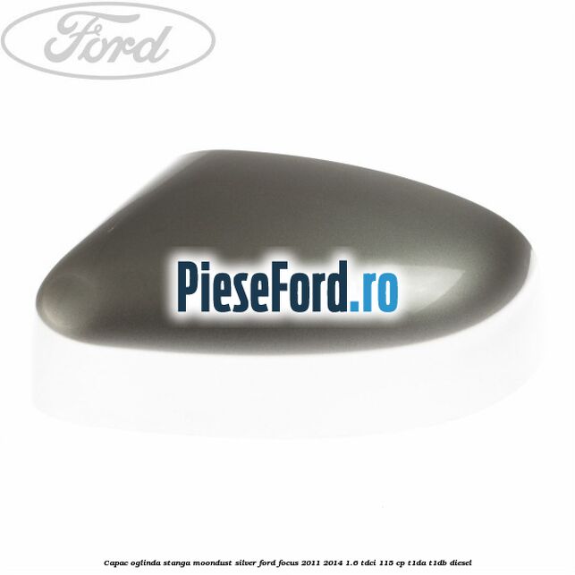 Capac oglinda stanga moondust silver Ford Focus 2011-2014 1.6 TDCi 115 cp T1DA, T1DB diesel