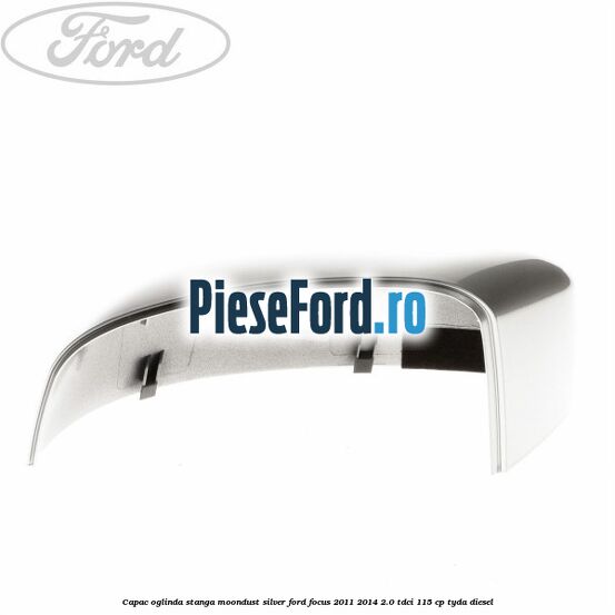 Capac oglinda stanga moondust silver Ford Focus 2011-2014 2.0 TDCi 115 cp TYDA diesel
