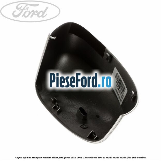 Capac oglinda stanga moondust silver Ford Focus 2014-2018 1.0 EcoBoost 100 cp M2DA, M2DB, M2DC, SFDA, SFDB benzina