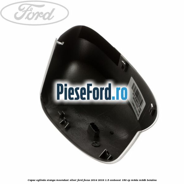Capac oglinda stanga moondust silver Ford Focus 2014-2018 1.5 EcoBoost 150 cp M8DA, M8DB benzina