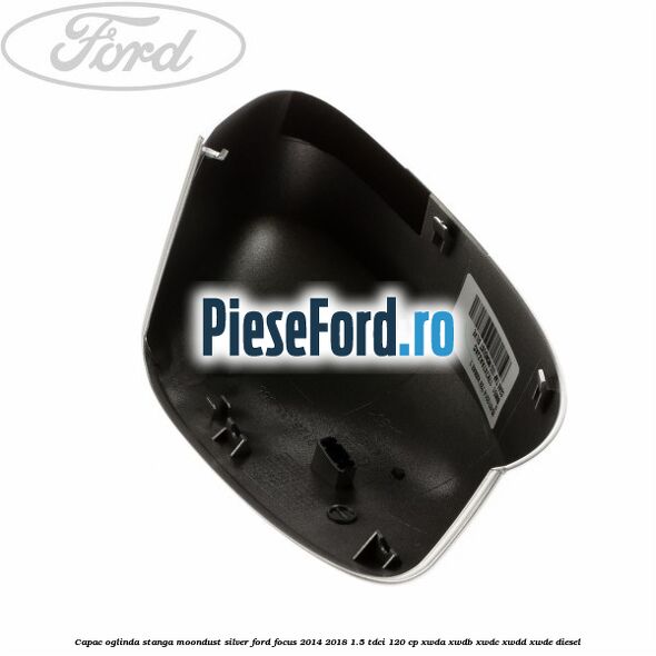 Capac oglinda stanga moondust silver Ford Focus 2014-2018 1.5 TDCi 120 cp XWDA, XWDB, XWDC, XWDD, XWDE diesel
