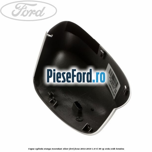Capac oglinda stanga moondust silver Ford Focus 2014-2018 1.6 Ti 85 cp XTDA, XTDB benzina