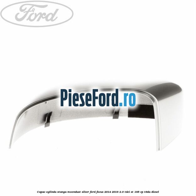 Capac oglinda stanga moondust silver Ford Focus 2014-2018 2.0 TDCi ST 185 cp T8DA diesel