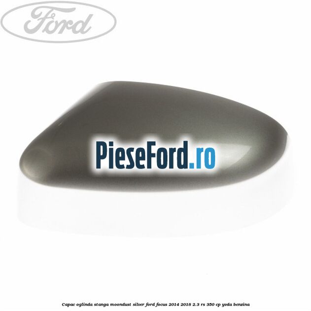 Capac oglinda stanga moondust silver Ford Focus 2014-2018 2.3 RS 350 cp