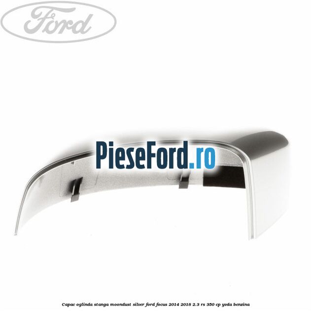 Capac oglinda stanga moondust silver Ford Focus 2014-2018 2.3 RS 350 cp YVDA benzina