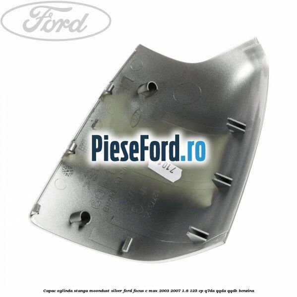 Capac oglinda stanga moondust silver Ford Focus C-Max 2003-2007 1.8 125 cp Q7DA, QQDA, QQDB benzina
