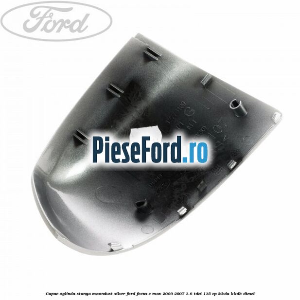 Capac oglinda stanga moondust silver Ford Focus C-Max 2003-2007 1.8 TDCi 115 cp Capac oglinda stanga moondust silver Ford Focus C-Max 2003-2007 1.8 TDCi 115 cp KKDA, KKDB diesel
