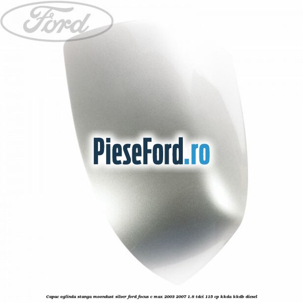 Capac oglinda stanga moondust silver Ford Focus C-Max 2003-2007 1.8 TDCi 115 cp Capac oglinda stanga moondust silver Ford Focus C-Max 2003-2007 1.8 TDCi 115 cp KKDA, KKDB diesel