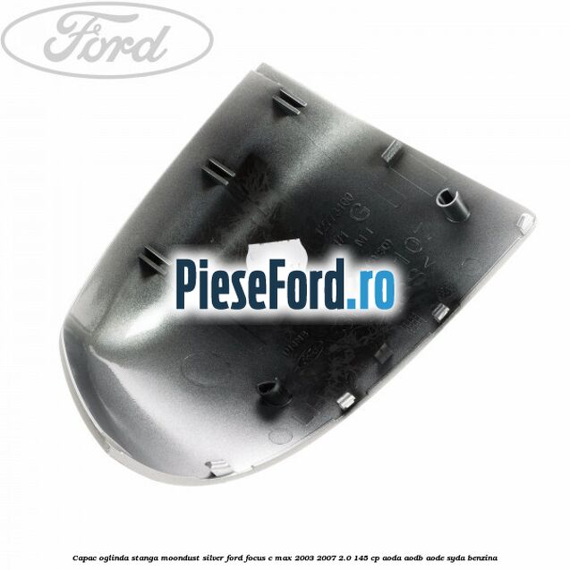 Capac oglinda stanga moondust silver Ford Focus C-Max 2003-2007 2.0 145 cp AODA, AODB, AODE, SYDA benzina