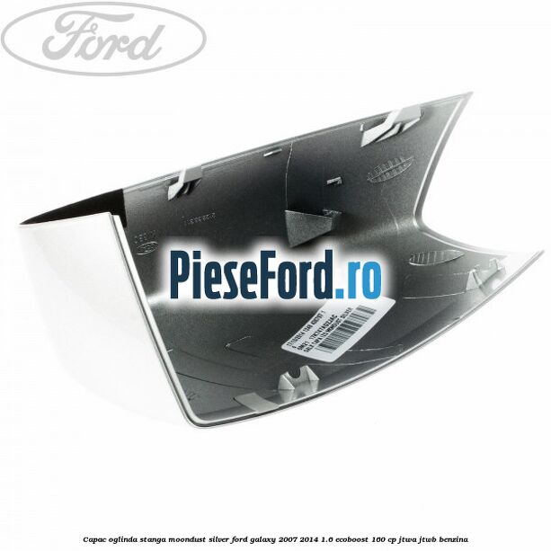 Capac oglinda stanga moondust silver Ford Galaxy 2007-2014 1.6 EcoBoost 160 cp JTWA, JTWB benzina