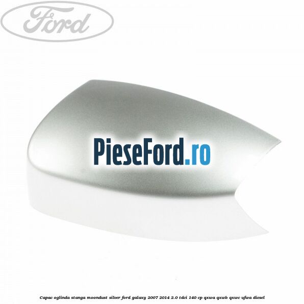 Capac oglinda stanga moondust silver Ford Galaxy 2007-2014 2.0 TDCi 140 cp QXWA, QXWB, QXWC, UFWA diesel