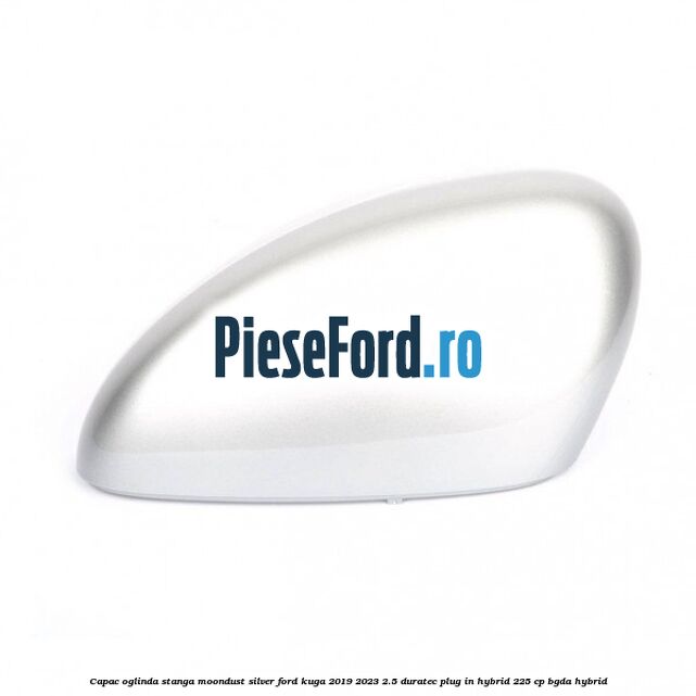 Capac oglinda stanga moondust silver Ford Kuga 2019-2023 2.5 Duratec Plug-in-Hybrid 225 cp BGDA hybrid