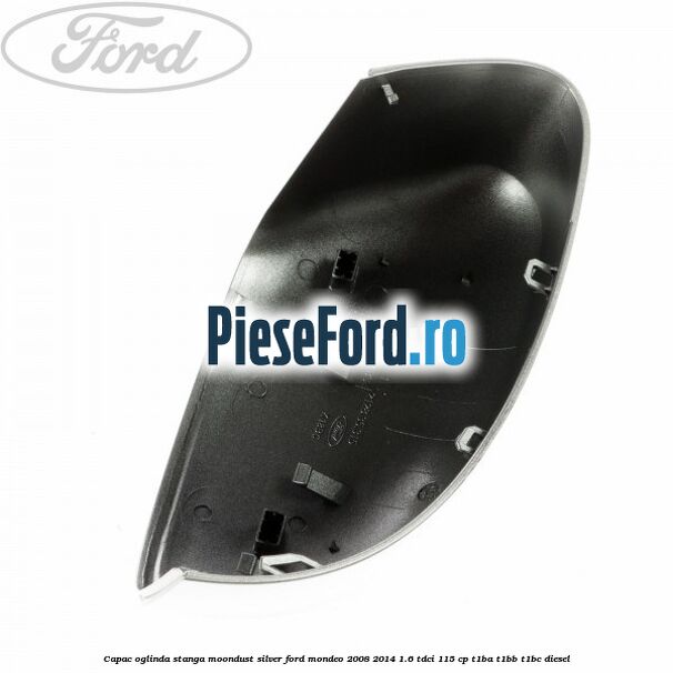 Capac oglinda stanga moondust silver Ford Mondeo 2008-2014 1.6 TDCi 115 cp T1BA, T1BB, T1BC diesel