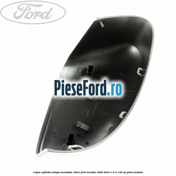Capac oglinda stanga moondust silver Ford Mondeo 2008-2014 1.6 Ti 125 cp Capac oglinda stanga moondust silver Ford Mondeo 2008-2014 1.6 Ti 125 cp PNBA benzina