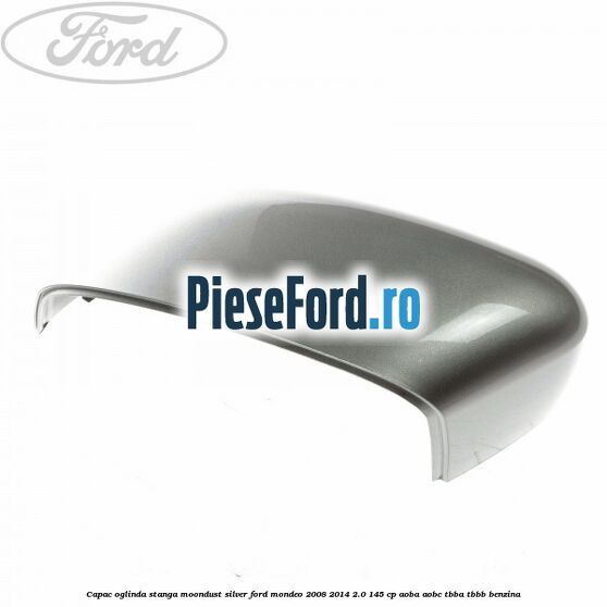 Capac oglinda stanga moondust silver Ford Mondeo 2008-2014 2.0 145 cp Capac oglinda stanga moondust silver Ford Mondeo 2008-2014 2.0 145 cp AOBA, AOBC, TBBA, TBBB benzina