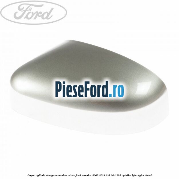 Capac oglinda stanga moondust silver Ford Mondeo 2008-2014 2.0 TDCi 115 cp KLBA, LPBA, TYBA diesel