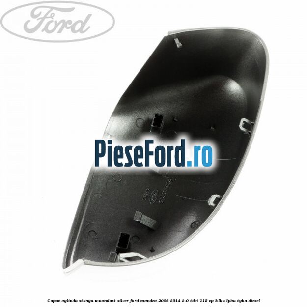 Capac oglinda stanga moondust silver Ford Mondeo 2008-2014 2.0 TDCi 115 cp KLBA, LPBA, TYBA diesel