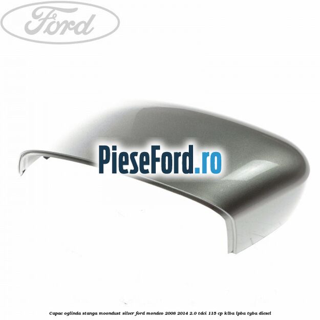 Capac oglinda stanga moondust silver Ford Mondeo 2008-2014 2.0 TDCi 115 cp KLBA, LPBA, TYBA diesel
