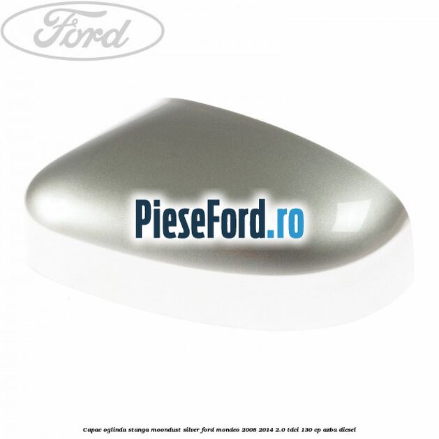 Capac oglinda stanga moondust silver Ford Mondeo 2008-2014 2.0 TDCi 130 cp AZBA diesel