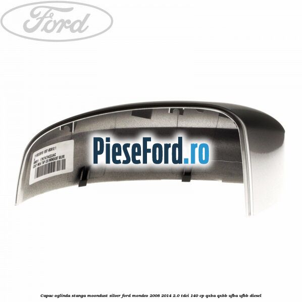Capac oglinda stanga moondust silver Ford Mondeo 2008-2014 2.0 TDCi 140 cp Capac oglinda stanga moondust silver Ford Mondeo 2008-2014 2.0 TDCi 140 cp QXBA, QXBB, UFBA, UFBB diesel