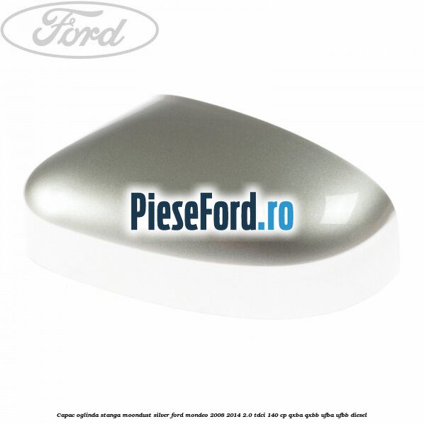 Capac oglinda stanga moondust silver Ford Mondeo 2008-2014 2.0 TDCi 140 cp QXBA, QXBB, UFBA, UFBB diesel