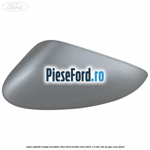 Capac oglinda stanga moondust silver Ford Mondeo 2014-2018 1.5 TDCi 120 cp UGCC, XUCA diesel