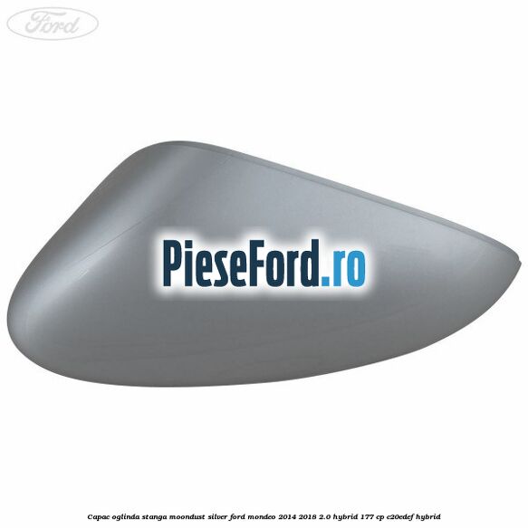 Capac oglinda stanga moondust silver Ford Mondeo 2014-2018 2.0 Hybrid 177 cp C20EDEF hybrid