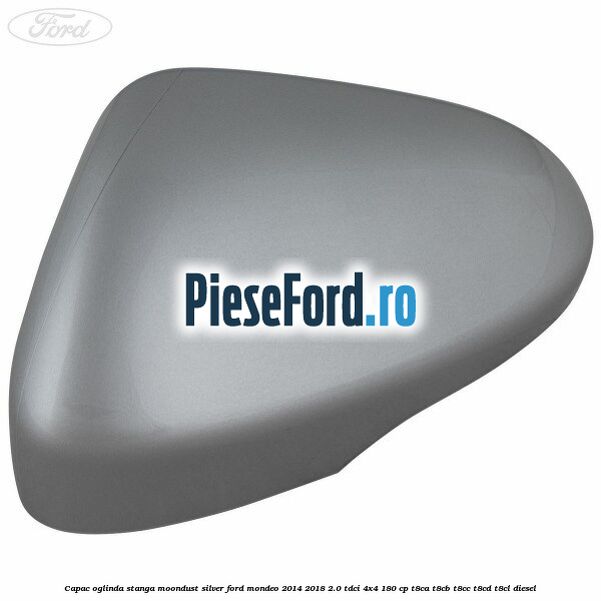 Capac oglinda stanga moondust silver Ford Mondeo 2014-2018 2.0 TDCi 4x4 180 cp Capac oglinda stanga moondust silver Ford Mondeo 2014-2018 2.0 TDCi 4x4 180 cp T8CA, T8CB, T8CC, T8CD, T8CL diesel