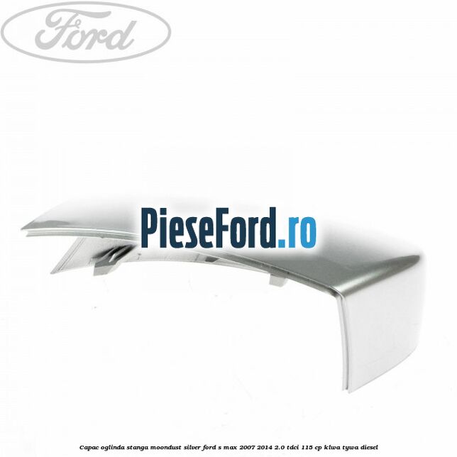 Capac oglinda stanga moondust silver Ford S-Max 2007-2014 2.0 TDCi 115 cp KLWA, TYWA diesel