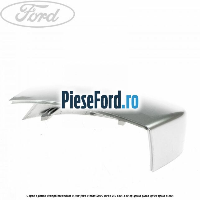 Capac oglinda stanga moondust silver Ford S-Max 2007-2014 2.0 TDCi 140 cp Capac oglinda stanga moondust silver Ford S-Max 2007-2014 2.0 TDCi 140 cp QXWA, QXWB, QXWC, UFWA diesel