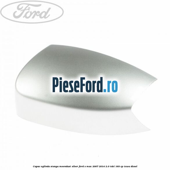 Capac oglinda stanga moondust silver Ford S-Max 2007-2014 2.0 TDCi 163 cp TXWA diesel