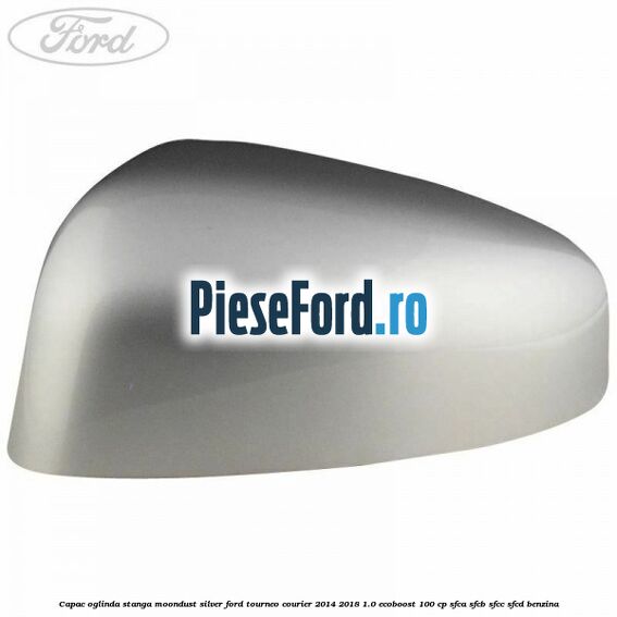 Capac oglinda stanga moondust silver Ford Tourneo Courier 2014-2018 1.0 EcoBoost 100 cp SFCA, SFCB, SFCC, SFCD benzina