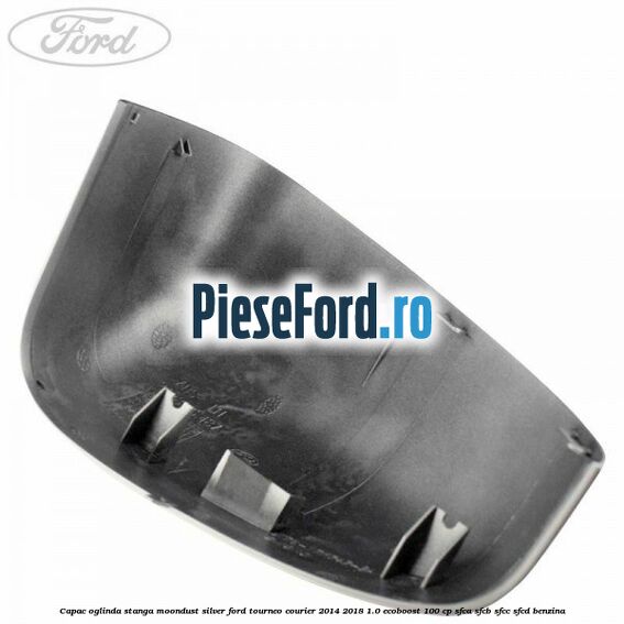 Capac oglinda stanga moondust silver Ford Tourneo Courier 2014-2018 1.0 EcoBoost 100 cp SFCA, SFCB, SFCC, SFCD benzina