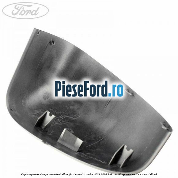 Capac oglinda stanga moondust silver Ford Transit Courier 2014-2018 1.5 TDCi 95 cp XVCA, XVCB, XVCC, XVCD diesel