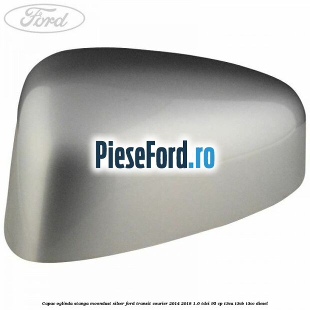 Capac oglinda stanga moondust silver Ford Transit Courier 2014-2018 1.6 TDCi 95 cp T3CA, T3CB, T3CC diesel