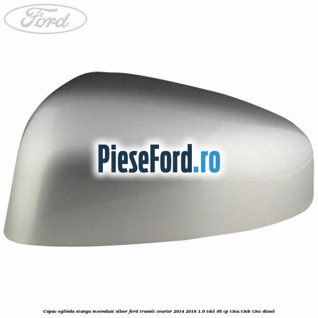 Capac oglinda stanga moondust silver Ford Transit Courier 2014-2018 1.6 TDCi 95 cp T3CA, T3CB, T3CC diesel