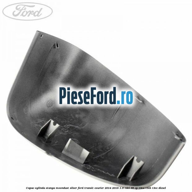 Capac oglinda stanga moondust silver Ford Transit Courier 2014-2018 1.6 TDCi 95 cp T3CA, T3CB, T3CC diesel