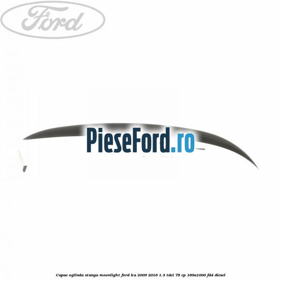 Capac oglinda stanga moonlight Ford Ka 2009-2016 1.3 TDCi 75 cp 169A1000, FD4 diesel