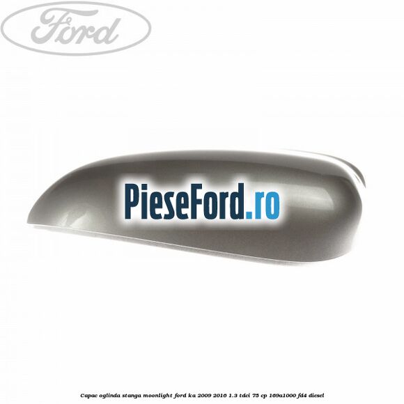 Capac oglinda stanga moonlight Ford Ka 2009-2016 1.3 TDCi 75 cp 169A1000, FD4 diesel