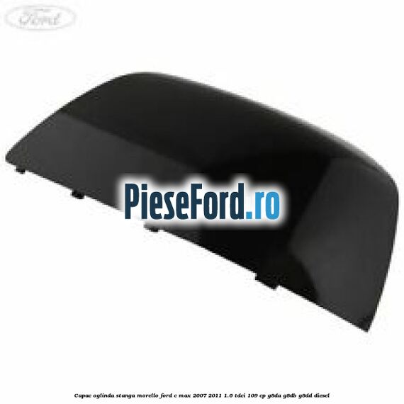 Capac oglinda stanga morello Ford C-Max 2007-2011 1.6 TDCi 109 cp G8DA, G8DB, G8DD diesel