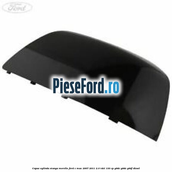 Capac oglinda stanga morello Ford C-Max 2007-2011 2.0 TDCi 133 cp Capac oglinda stanga morello Ford C-Max 2007-2011 2.0 TDCi 133 cp G6DC, G6DE, G6DF diesel