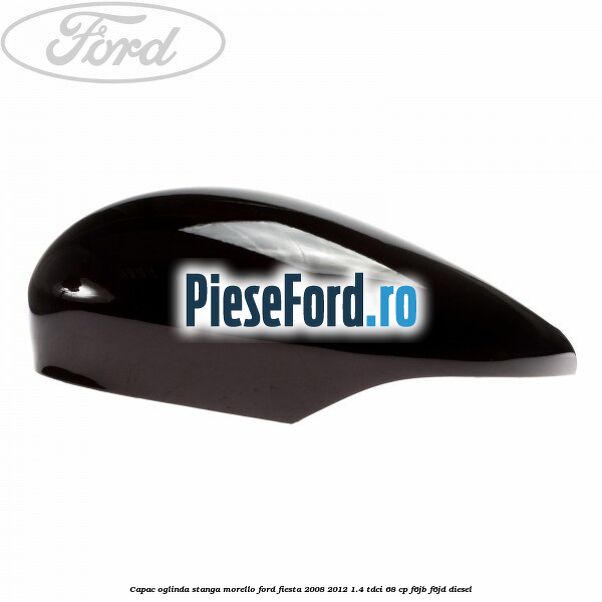 Capac oglinda stanga morello Ford Fiesta 2008-2012 1.4 TDCi 68 cp Capac oglinda stanga morello Ford Fiesta 2008-2012 1.4 TDCi 68 cp F6JB, F6JD diesel