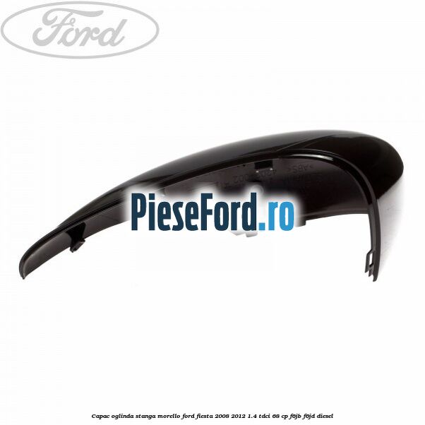 Capac oglinda stanga morello Ford Fiesta 2008-2012 1.4 TDCi 68 cp Capac oglinda stanga morello Ford Fiesta 2008-2012 1.4 TDCi 68 cp F6JB, F6JD diesel