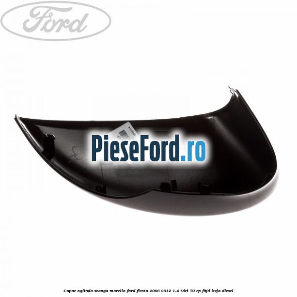 Capac oglinda stanga morello Ford Fiesta 2008-2012 1.4 TDCi 70 cp F6JD, KVJA diesel