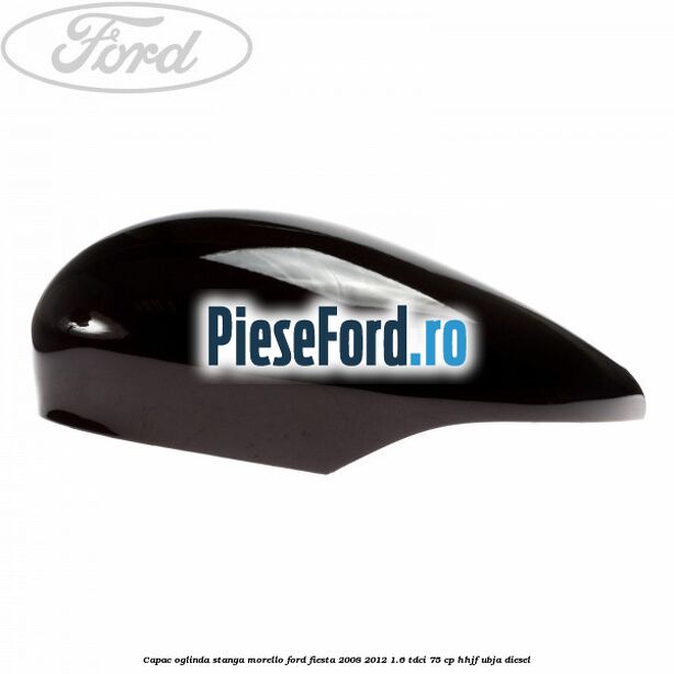 Capac oglinda stanga morello Ford Fiesta 2008-2012 1.6 TDCi 75 cp HHJF, UBJA diesel